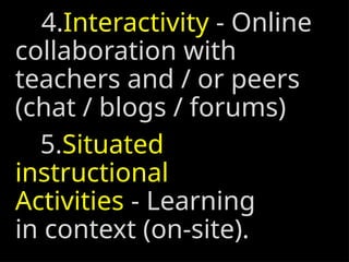 4.Interactivity - Online
collaboration with
teachers and / or peers
(chat / blogs / forums)
5.Situated
instructional
Activities - Learning
in context (on-site).
 