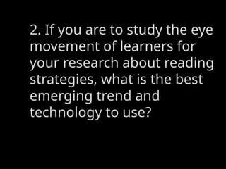 2. If you are to study the eye
movement of learners for
your research about reading
strategies, what is the best
emerging trend and
technology to use?
 
