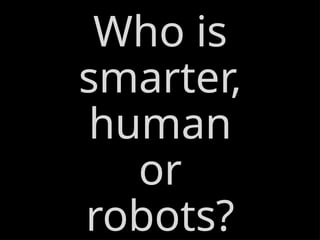Who is
smarter,
human
or
robots?
 