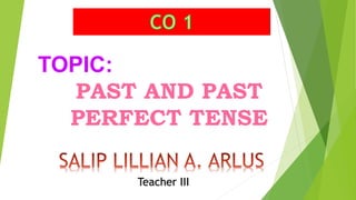 TOPIC:
PAST AND PAST
PERFECT TENSE
Teacher III
 