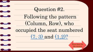Question #2.
Following the pattern
(Column, Row), who
occupied the seat numbered
(7, 3) and (1,2)?
Press here for
the answer
 