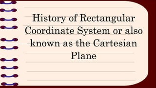 History of Rectangular
Coordinate System or also
known as the Cartesian
Plane
 