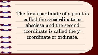 The first coordinate of a point is
called the x-coordinate or
abscissa and the second
coordinate is called the y-
coordinate or ordinate.
 