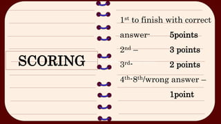 Plot points in the rectangular coordinate system
SCORING
1st to finish with correct
answer- 5points
2nd – 3 points
3rd- 2 points
4th-8th/wrong answer –
1point
 