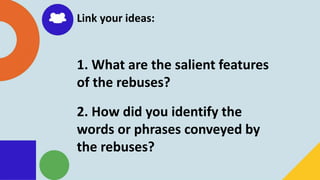 Link your ideas:
1. What are the salient features
of the rebuses?
2. How did you identify the
words or phrases conveyed by
the rebuses?
 