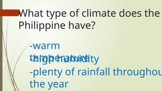 What type of climate does the
Philippine have?
-warm
temperature
-high humidity
-plenty of rainfall throughou
the year
 