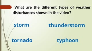 What are the different types of weather
disturbances shown in the video?
storm thunderstorm
tornado typhoon
 