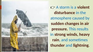 👉 A storm is a violent
disturbance in the
atmosphere caused by
sudden changes in air
pressure. This results
in strong winds, heavy
rain, and sometimes
thunder and lightning.
 