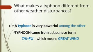 What makes a typhoon different from
other weather disturbances?
👉 A typhoon is very powerful among the other
-TYPHOON came from a Japanese term
TAI-FU which means GREAT WIND
 