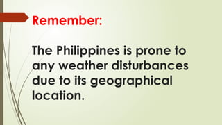 Remember:
The Philippines is prone to
any weather disturbances
due to its geographical
location.
 