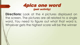 Directions: Look at the 4 pictures displayed on
the screen. The pictures are all related to a single
word. You need to figure out what that word is.
Whoever gets the highest score will be the winner
4pics one word
(pair activity)
Drill
 
