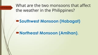 What are the two monsoons that affect
the weather in the Philippines?
Southwest Monsoon (Habagat)
Northeast Monsoon (Amihan),
Generalization:
 