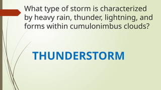 What type of storm is characterized
by heavy rain, thunder, lightning, and
forms within cumulonimbus clouds?
THUNDERSTORM
 