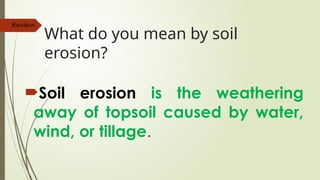 What do you mean by soil
erosion?
Soil erosion is the weathering
away of topsoil caused by water,
wind, or tillage.
Review
 