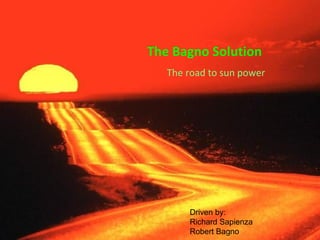 The Bagno Solution
   The road to sun power




       Driven by:
       Richard Sapienza
       Robert Bagno
 