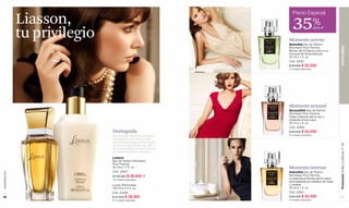 Precio Especial
               Liasson,                                                 35%
               tu privilegio
                                                                                                dcto F


                                                                     Momento sereno
                                                                     Serenithé Eau de Parfum




                                                                                                         PERFUMES
                                                                     Atomiseur Pour Femme.
                                                                     Brotes del té blanco junto a un
                                                                     bouquet de flores blancas.
                                                                     30 ml e 1 fl. oz.
                                                                     Cód. 02381
                                                                     $ 83.000 $ 62.500
                                                                     10 unidades disponibles.




                                                                     Momento sensual
                                                                     Sensualithé Eau de Parfum
                                                                     Atomiseur Pour Femme.
                                                                     Hojas maduras del té rojo y
                                                                     vibrantes frutos rojos.
                                                                     30 ml e 1 fl. oz.
                                                                     Cód. 02854
                               Distinguida                           $ 83.000 $ 62.500
                               Para la mujer que ha hecho de su      40 unidades disponibles.
                               refinamiento un estilo de vida,
                               un delicado bouquet floral donde




                                                                                                         Promoción Trolley Le Monde, P 65
                               destacan notas del lirio de valle e
                               iris, acompañado por un fondo de
                               preciadas maderas y especias.

                               Liasson
                               Eau de Parfum Atomiseur
                               Pour Femme.
                               50 ml e 1.7 fl. oz.                   Momento intenso
                               Cód. 24821                            Intensithé Eau de Parfum
www.lbel.com




                               $ 156.000 $       99.000 F            Atomiseur Pour Femme.
                               160 unidades disponibles.
                                                                     La esencia profunda del té negro
                                                                     acompañada por pétalos de rosas
                               Loción Perfumada.                     y violetas.
                               160 ml e 5.4 fl. oz.                  30 ml e 1 fl. oz.
                               Cód. 23098                            Cód. 03051
 60                            $ 41.000 $ 28.900                     $ 83.000 $ 62.500                      61
                               470 unidades disponibles.             20 unidades disponibles.
 