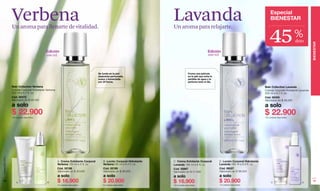Verbena                                                                                                 Lavanda                                                                         Especial
                                                                                                                                                                                                       BIENESTAR



                                                                                                                                                                                                     45
               Un aroma para llenarte de vitalidad.                                                                    Un aroma para relajarte.
                                                                                                                                                                                                                             %
                                                                                                                                                                                                                             dcto




                                                                                                                                                                                                                                       BIENESTAR
                                           Edición                                                                                                       Edición
                                           200 ml                                                                                                        200 ml



                                                                                    Se funde en la piel                                Forma una película
                                                                                    dejándola perfumada,                               en la piel que evita la
                                                                                    suave y humectada                                  pérdida de agua y la
                                                                                    por 24 horas.                                      perfuma todo el día.

               Bain Collection Verbena                                                                                                                                                           Bain Collection Lavanda
               Colonia Corporal Hidratante Verbena                                                                                                                                               Colonia Corporal Hidratante Lavanda
               200 ml e 6.7 fl. oz.                                                                                                                                                              200 ml e 6.7 fl. oz.
               Cód. 05472                                                                                                                                                                        Cód. 02453
               Valorizado en $ 48.000                                                                                                                                                            Valorizado en $ 48.000
               a solo                                                                                                                                                                            a solo
               $ 22.900
               140 unidades disponibles.
                                                                                                                                                                                                 $ 22.900
                                                                                                                                                                                                 100 unidades disponibles.
www.lbel.com




                                                     A. Crema Exfoliante Corporal      B. Loción Corporal Hidratante   C. Crema Exfoliante Corporal              D. Loción Corporal Hidratante
                                                     Verbena 180 ml e 6 fl. oz.        Verbena190 ml e 6.4 fl. oz.     Lavanda 180 ml e 6 fl. oz.                Lavanda 190 ml e 6.4 fl. oz.
                                                     Cód. 02188                        Cód. 02189                      Cód. 02867                                Cód. 08527
                                                     Valorizado en $ 30.000            Valorizado en $ 38.000          Valorizado en $ 31.000                    Valorizado en $ 38.000
                                                     a solo                            a solo                          a solo                                    a solo
 74
                    A                      B         $ 16.900                          $ 20.900                        $ 16.900                                  $ 20.900                              C                        D
                                                                                                                                                                                                                                        75
                                                     70 unidades disponibles.          70 unidades disponibles.        100 unidades disponibles.                 70 unidades disponibles.
 