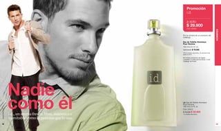 Promoción
                                                                 i.d.

                                                                a solo
                                                                $ 29.900
                                                                Cód. 95006




                                                                                                           HOMBRES
                                                           Por la compra de un producto del
                                                           Catálogo.

                                                           Eau de Toilette Atomiseur
                                                           Pour Homme
                                                           100 ml e 3.4 fl. oz.
                                                           Valorizado $ 79.000
                                                           *8400 unidades disponibles. Se atenderá hasta
                                                           agotar el stock.

                                                           No incluye productos de regalo,
                                                           muestras, ni otras promociones, ni del
                                                           Catálogo de Finart.




               Nadie
               como él                                     i.d. Eau de Toilette Atomiseur
                                                           Pour Homme.
                                                           100 ml e 3.4 fl. oz.
www.lbel.com




                                                           Cód. 24812
                                                           $ 79.000 $ 59.900
               i.d., un aroma fresco, libre, auténtico e   70 unidades disponibles.


               inimitable como la persona que lo usa.
 98                                                                                                        99
 