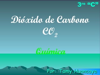 3ro “C”

Dióxido de Carbono
       CO2
     Química

        Por: Tamy Huancaya
 