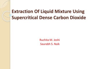 Extraction Of Liquid Mixture Using
Supercritical Dense Carbon Dioxide
Ruchita M. Joshi
Saurabh S. Naik
 