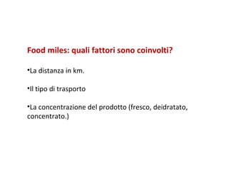 Food miles: quali fattori sono coinvolti? La distanza in km. Il tipo di trasporto La concentrazione del prodotto (fresco, deidratato, concentrato.) 