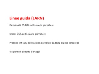 Linee guida (LARN) Carboidrati  55-60% delle calorie giornaliere Grassi  25% delle calorie giornaliere Proteine  10-15%  delle calorie giornaliere (0.8g/kg di peso corporeo) 4-5 porzioni di frutta e ortaggi 