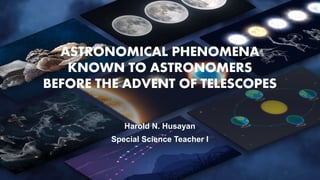 ASTRONOMICAL PHENOMENA
KNOWN TO ASTRONOMERS
BEFORE THE ADVENT OF TELESCOPES
Harold N. Husayan
Special Science Teacher I
 