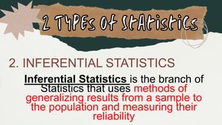 2. INFERENTIAL STATISTICS
Inferential Statistics is the branch of
Statistics that uses methods of
generalizing results from a sample to
the population and measuring their
reliability
 