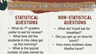 • What do 7th graders
prefer to eat for recess?
• What time did the
students in this class get
up this morning?
• What is the typical
number of pets owned by
• What did Yussif eat for
breakfast?
• Did you get up on time for
lunch?
• How many brothers does
Martha have?
 