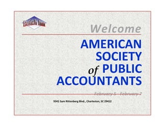 Welcome
     AMERICAN
       SOCIETY
      of PUBLIC
  ACCOUNTANTS
                                February 5 - February 7
9341 Sam Rittenberg Blvd., Charleston, SC 29412
 