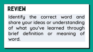 Identify the correct word and
share your ideas or understanding
of what you’ve learned through
brief definition or meaning of
word.
 