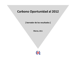 Carbono Oportunidad al 2012


     [ borrador de los resultados ]


              Marzo, 2011
 