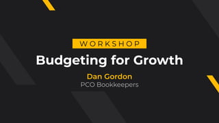 Budgeting for Growth
Dan Gordon
PCO Bookkeepers
W O R K S H O P
 