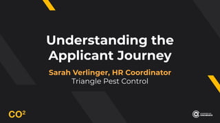 Understanding the
Applicant Journey
Sarah Verlinger, HR Coordinator
Triangle Pest Control
 