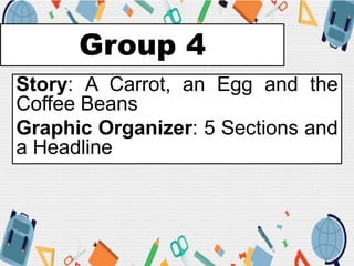 Group 4
Story: A Carrot, an Egg and the
Coffee Beans
Graphic Organizer: 5 Sections and
a Headline
 
