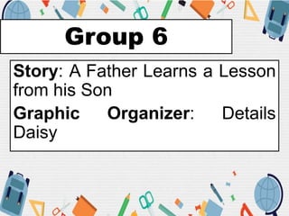Group 6
Story: A Father Learns a Lesson
from his Son
Graphic Organizer: Details
Daisy
 