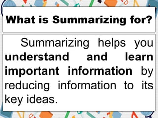 What is Summarizing for?
Summarizing helps you
understand and learn
important information by
reducing information to its
key ideas.
 