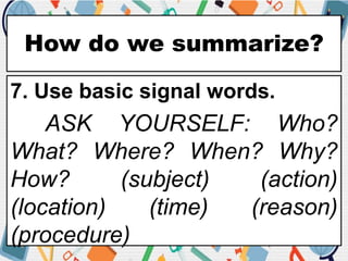 How do we summarize?
7. Use basic signal words.
ASK YOURSELF: Who?
What? Where? When? Why?
How? (subject) (action)
(location) (time) (reason)
(procedure)
 
