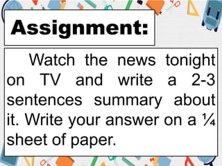 Assignment:
Watch the news tonight
on TV and write a 2-3
sentences summary about
it. Write your answer on a ¼
sheet of paper.
 