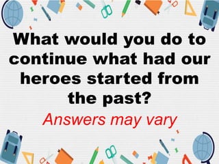 What would you do to
continue what had our
heroes started from
the past?
Answers may vary
 