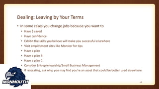 Dealing: Leaving by Your Terms
• In some cases you change jobs because you want to
• Have $ saved
• Have confidence
• Exhibit the skills you believe will make you successful elsewhere
• Visit employment sites like Monster for tips
• Have a plan
• Have a plan B
• Have a plan C
• Consider Entrepreneurship/Small Business Management
• If relocating, ask why, you may find you’re an asset that could be better used elsewhere
118
 