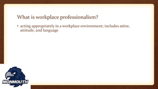 What is workplace professionalism?
• acting appropriately in a workplace environment; includes attire,
attitude, and language
 