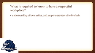 What is required to know to have a respectful
workplace?
• understanding of laws, ethics, and proper treatment of individuals
 