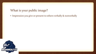 What is your public image?
• Impression you give or present to others verbally & nonverbally
 
