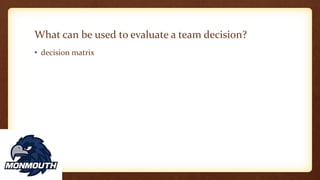 What can be used to evaluate a team decision?
• decision matrix
 