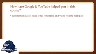 How have Google & YouTube helped you in this
course?
• resume templates, cover letter templates, and video resume examples
 