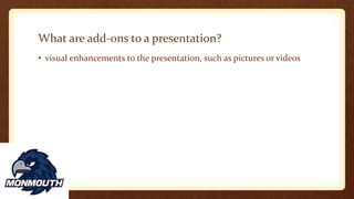 What are add-ons to a presentation?
• visual enhancements to the presentation, such as pictures or videos
 