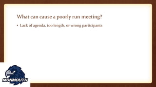 What can cause a poorly run meeting?
• Lack of agenda, too length, or wrong participants
 