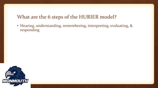 What are the 6 steps of the HURIER model?
• Hearing, understanding, remembering, interpreting, evaluating, &
responding
 