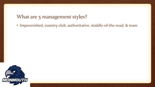 What are 5 management styles?
• Impoverished, country club, authoritative, middle-of-the-road, & team
 